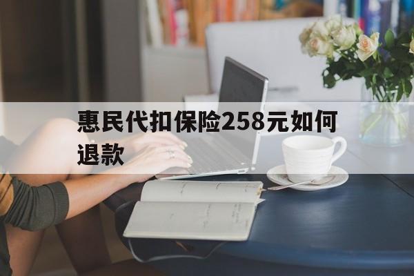详细阅读:舟山最新惠民代扣保险258元如何退款方法分析(最方便真实的舟山如何退惠民保方法) 舟山最新惠民代扣保险258元如何退款方法分析(最方便真实的舟山如何退惠民保方法)