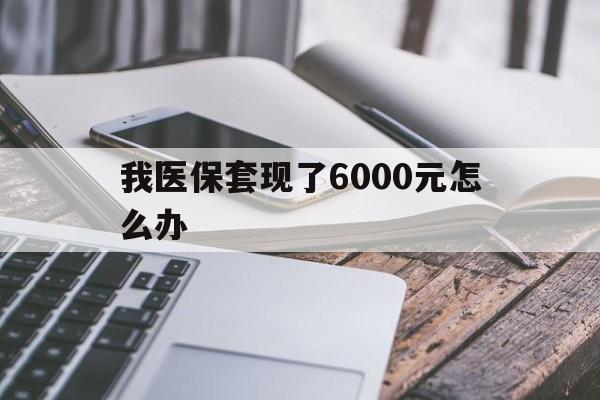 舟山最新我医保套现了6000元怎么办方法分析(最方便真实的舟山我医保套现了6000元怎么办理方法)