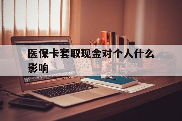 舟山最新医保卡套取现金对个人什么影响方法分析(最方便真实的舟山医保卡套取现金手续费方法)