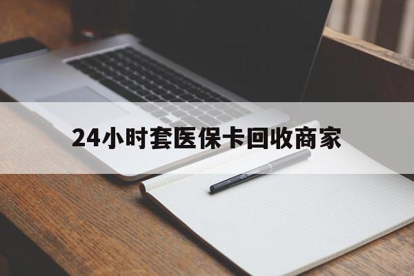 舟山最新24小时套医保卡回收商家方法分析(最方便真实的舟山24小时套医保卡回收商家有提成吗方法)